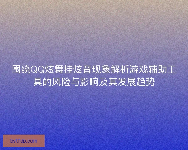 围绕QQ炫舞挂炫音现象解析游戏辅助工具的风险与影响及其发展趋势