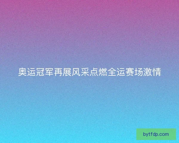 奥运冠军再展风采点燃全运赛场激情
