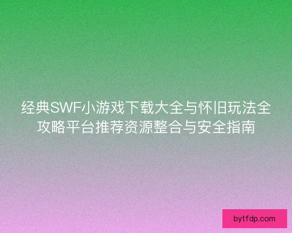 经典SWF小游戏下载大全与怀旧玩法全攻略平台推荐资源整合与安全指南