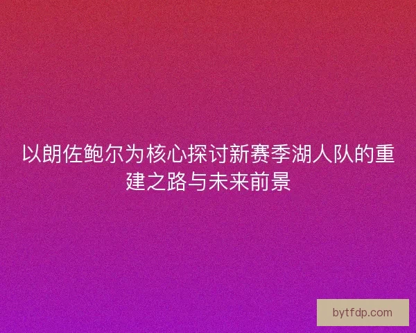 以朗佐鲍尔为核心探讨新赛季湖人队的重建之路与未来前景