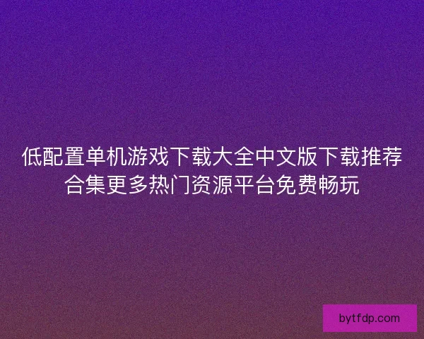 低配置单机游戏下载大全中文版下载推荐合集更多热门资源平台免费畅玩